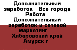 Дополнительный заработок - Все города Работа » Дополнительный заработок и сетевой маркетинг   . Хабаровский край,Амурск г.